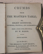Load image into Gallery viewer, Mason, W[illiam]. Crumbs from the Master's Table; or Select Sentences, Doctrinal, Practical and Experimental. Religious Tract Society, Depository, 56 Paternoster Row and 65 St. Paul's Churchyard. London. Circa 1842.
